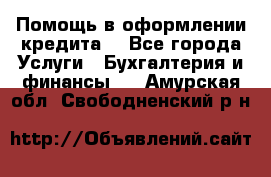 Помощь в оформлении кредита  - Все города Услуги » Бухгалтерия и финансы   . Амурская обл.,Свободненский р-н